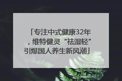 专注中式健康32年，维特健灵“祛湿轻”引爆国人养生新风潮