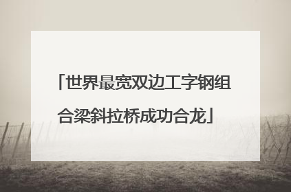 世界最宽双边工字钢组合梁斜拉桥成功合龙