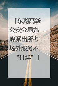 东湖高新公安分局九峰派出所考场外服务不“打烊”