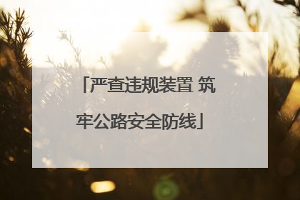 严查违规装置 筑牢公路安全防线