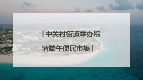 中关村街道举办粽情端午便民市集