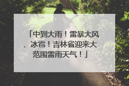 中到大雨！雷暴大风、冰雹！吉林省迎来大范围雷雨天气！