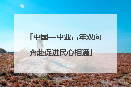 中国—中亚青年双向奔赴促进民心相通