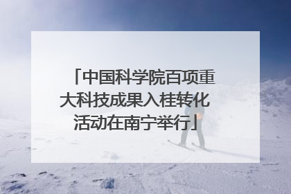 中国科学院百项重大科技成果入桂转化活动在南宁举行