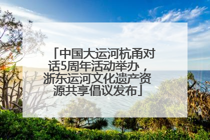 中国大运河杭甬对话5周年活动举办，浙东运河文化遗产资源共享倡议发布