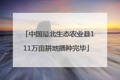 中国最北生态农业县111万亩耕地播种完毕