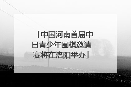 中国河南首届中日青少年围棋邀请赛将在洛阳举办