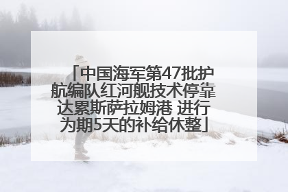 中国海军第47批护航编队红河舰技术停靠达累斯萨拉姆港 进行为期5天的补给休整