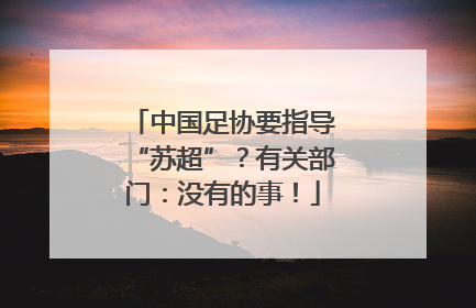 中国足协要指导“苏超”？有关部门：没有的事！