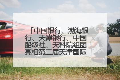 中国银行、渤海银行、天津银行、中国船级社、天科院组团亮相第三届天津国际航运展 输出航运服务“中国方案”