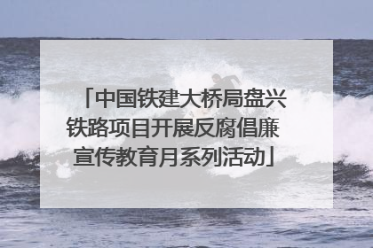 中国铁建大桥局盘兴铁路项目开展反腐倡廉宣传教育月系列活动