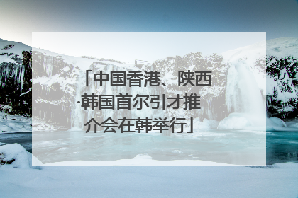 中国香港、陕西·韩国首尔引才推介会在韩举行