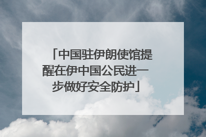 中国驻伊朗使馆提醒在伊中国公民进一步做好安全防护