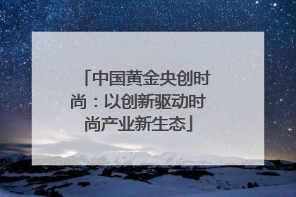 中国黄金央创时尚：以创新驱动时尚产业新生态