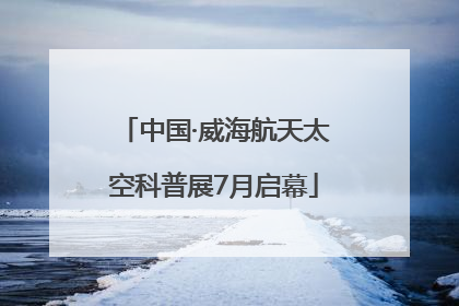 中国·威海航天太空科普展7月启幕