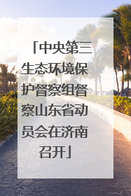 中央第三生态环境保护督察组督察山东省动员会在济南召开