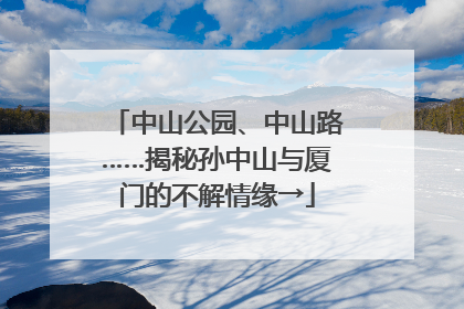 中山公园、中山路……揭秘孙中山与厦门的不解情缘→