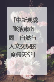 中新观陇·张掖肃南周｜自然与人文交织的度假天堂