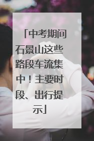 中考期间石景山这些路段车流集中！主要时段、出行提示