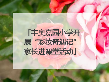 丰奥嘉园小学开展“彩妆奇遇记”家长进课堂活动