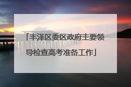 丰泽区委区政府主要领导检查高考准备工作