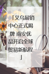 义乌展销中心正式揭牌 南安优品开启全球贸易新航程