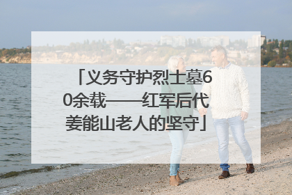 义务守护烈士墓60余载——红军后代姜能山老人的坚守