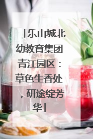 乐山城北幼教育集团青江园区：草色生香处，研途绽芳华