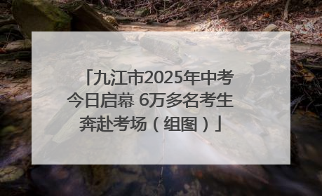 九江市2025年中考今日启幕 6万多名考生奔赴考场（组图）