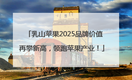 乳山苹果2025品牌价值再攀新高，领跑苹果产业！