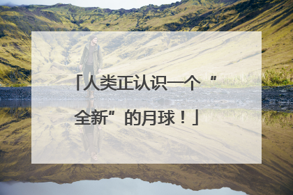 人类正认识一个“全新”的月球！