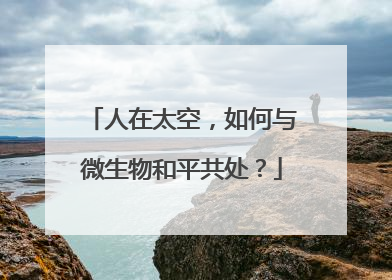 人在太空，如何与微生物和平共处？
