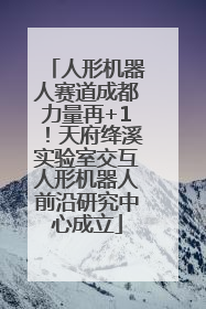 人形机器人赛道成都力量再+1!天府绛溪实验室交互人形机器人前沿研究中心成立