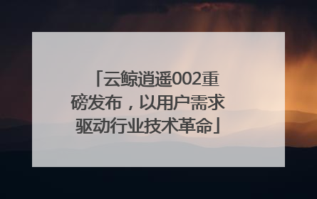 云鲸逍遥002重磅发布，以用户需求驱动行业技术革命