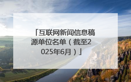互联网新闻信息稿源单位名单（截至2025年6月）