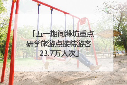 五一期间潍坊重点研学旅游点接待游客23.7万人次