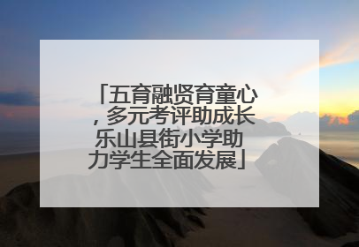 五育融贤育童心，多元考评助成长 乐山县街小学助力学生全面发展