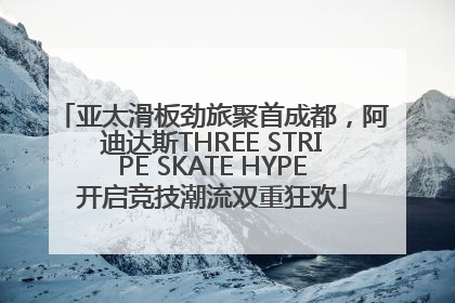 亚太滑板劲旅聚首成都，阿迪达斯THREE STRIPE SKATE HYPE开启竞技潮流双重狂欢