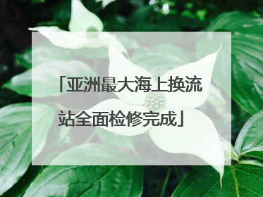亚洲最大海上换流站全面检修完成
