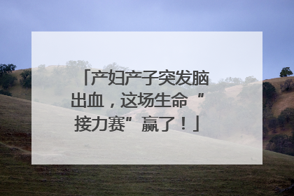 产妇产子突发脑出血，这场生命“接力赛”赢了！