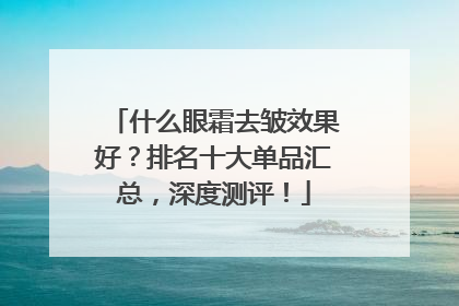 什么眼霜去皱效果好？排名十大单品汇总，深度测评！