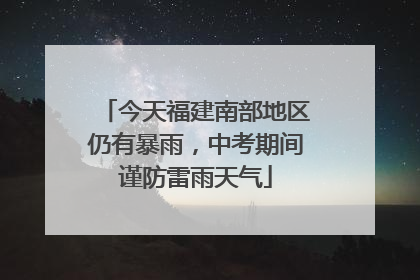 今天福建南部地区仍有暴雨，中考期间谨防雷雨天气