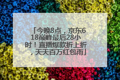 今晚8点，京东618巅峰最后28小时！直播爆款折上折，天天百万红包雨