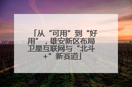 从“可用”到“好用”，雄安新区布局卫星互联网与“北斗+”新赛道