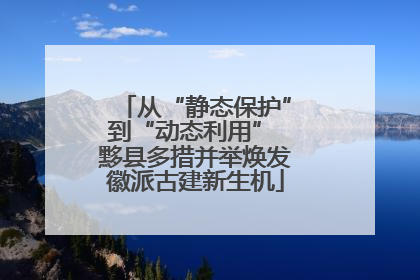 从“静态保护”到“动态利用” 黟县多措并举焕发徽派古建新生机