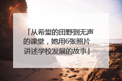 从希望的田野到无声的课堂，她用6张照片讲述学校发展的故事
