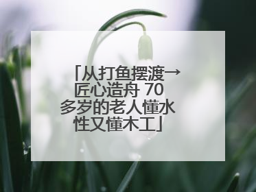 从打鱼摆渡→匠心造舟 70多岁的老人懂水性又懂木工