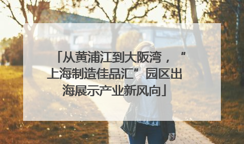 从黄浦江到大阪湾，“上海制造佳品汇”园区出海展示产业新风向