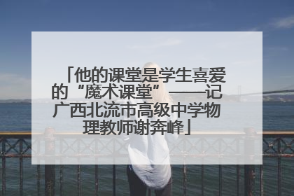 他的课堂是学生喜爱的“魔术课堂”——记广西北流市高级中学物理教师谢奔峰