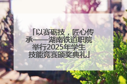 以赛砺技，匠心传承——湖南铁道职院举行2025年学生技能竞赛颁奖典礼